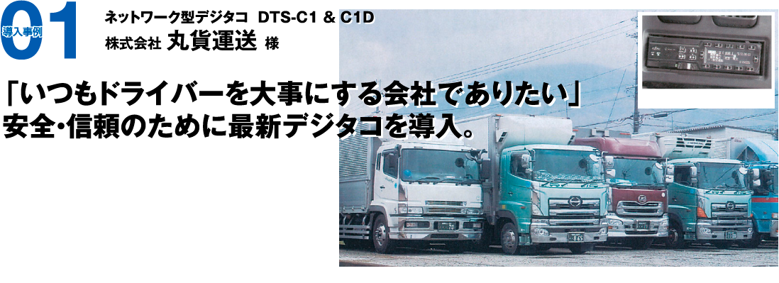 導入事例01　ネットワーク型デジタコ  DTS-C1 & C1D　株式会社丸貨運送様　「いつもドライバーを大事にする会社でありたい」安全・信頼のために最新デジタコを導入。