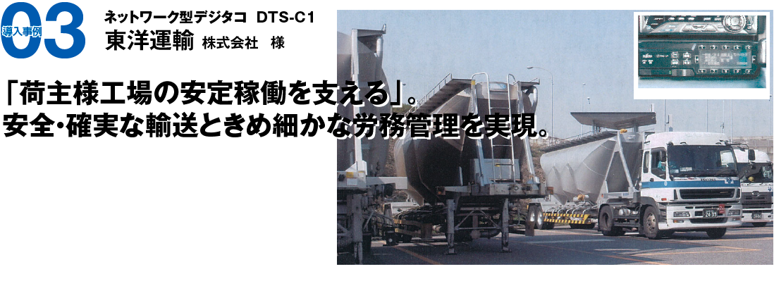 導入事例03　ネットワーク型デジタコ  DTS-C1 東洋運輸株式会社様　「荷主様工場の安定稼働を支える」。安全・確実な輸送ときめ細かな労務管理を実現。