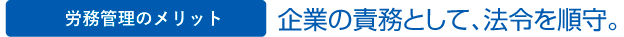 労務管理のメリット　企業の責務として、法令を順守。