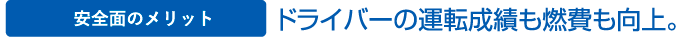 安全面のメリット ドライバーの運転成績も燃費も向上。