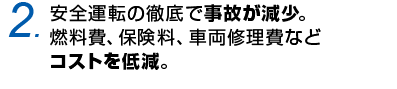2.安全運転の徹底で事故が減少。燃料費、保険料、車両修理費などコストを低減。