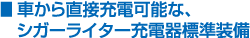 車から直接充電可能な、シガーライター充電器標準装備
