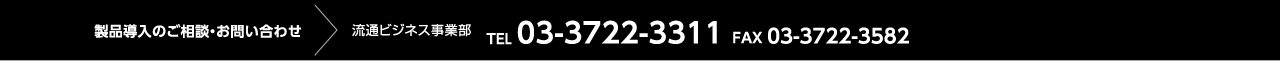 製品導入のご相談・お問い合わせ 流通ビジネス事業部 TEL 03-3722-3311 FAX 03-3722-3582